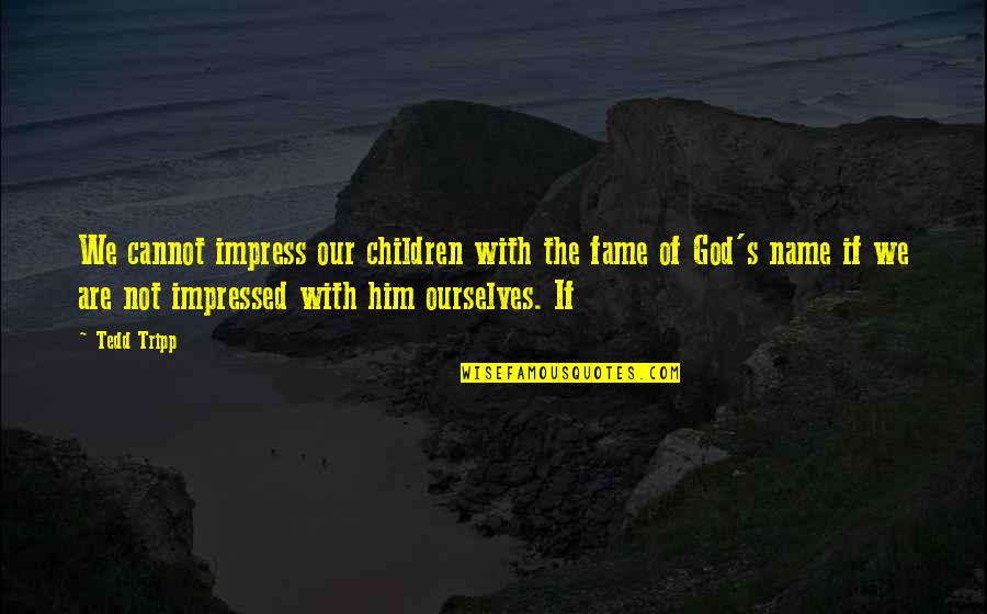 Best Impressed Quotes By Tedd Tripp: We cannot impress our children with the fame