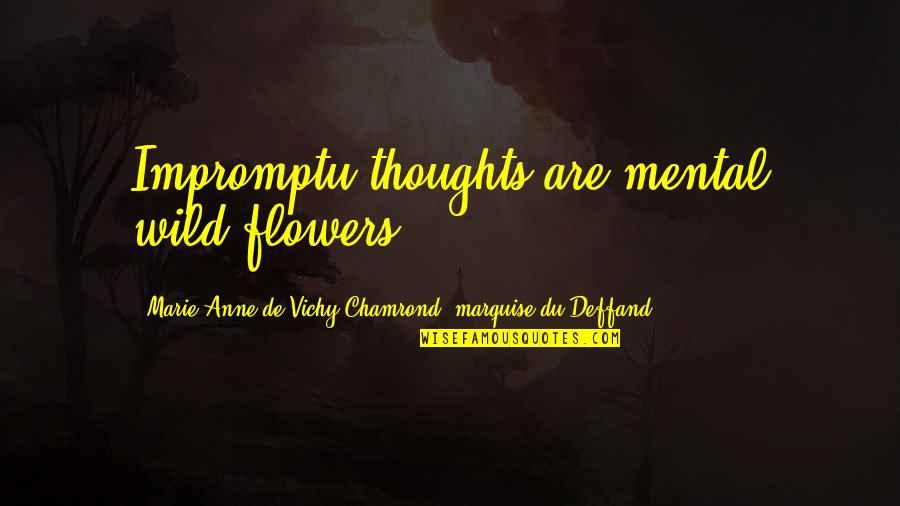 Best Impromptu Quotes By Marie Anne De Vichy-Chamrond, Marquise Du Deffand: Impromptu thoughts are mental wild-flowers. Best Impromptu Quotes By Marie Anne De Vichy-Chamrond, Marquise Du Deffand: Impromptu thoughts are mental wild-flowers.