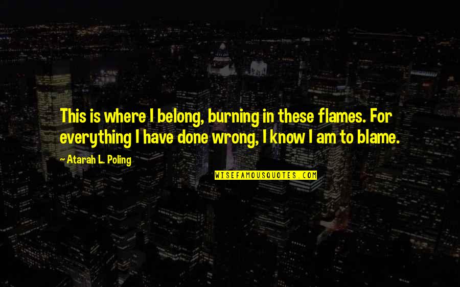 Best In Flames Quotes By Atarah L. Poling: This is where I belong, burning in these