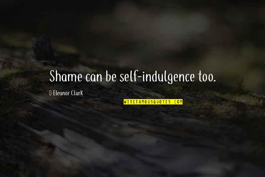 Best Indulgence Quotes By Eleanor Clark: Shame can be self-indulgence too.