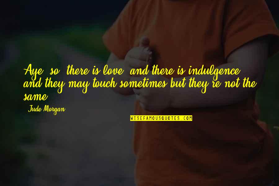 Best Indulgence Quotes By Jude Morgan: Aye, so: there is love, and there is