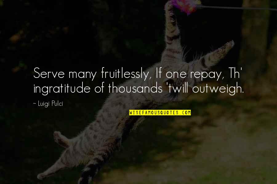 Best Ingratitude Quotes By Luigi Pulci: Serve many fruitlessly, If one repay, Th' ingratitude Best Ingratitude Quotes By Luigi Pulci: Serve many fruitlessly, If one repay, Th' ingratitude