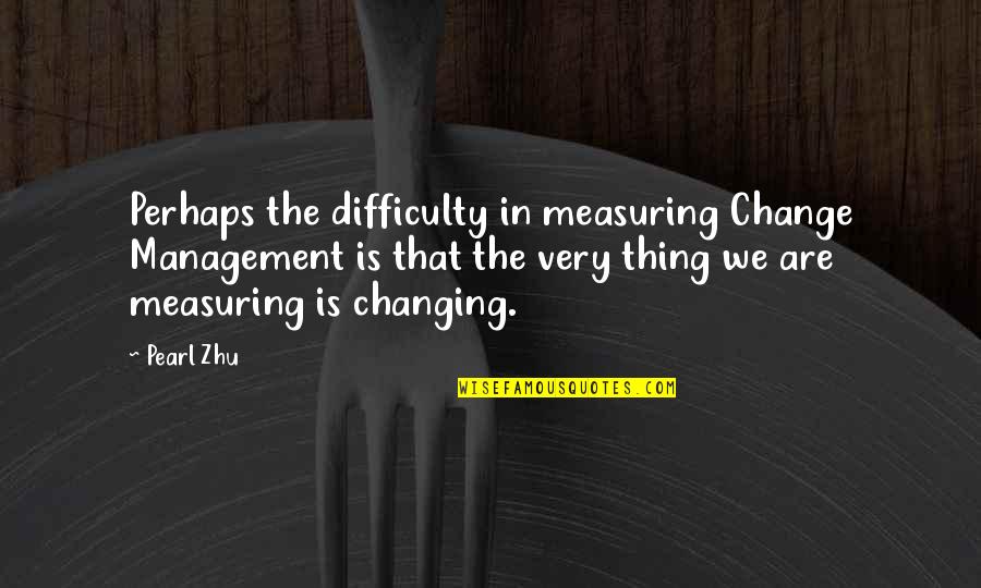 Best Insight Quotes By Pearl Zhu: Perhaps the difficulty in measuring Change Management is