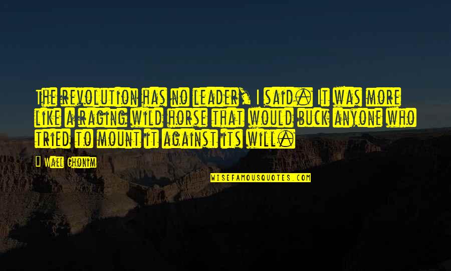 Best Inspirational Horse Quotes By Wael Ghonim: The revolution has no leader, I said. It