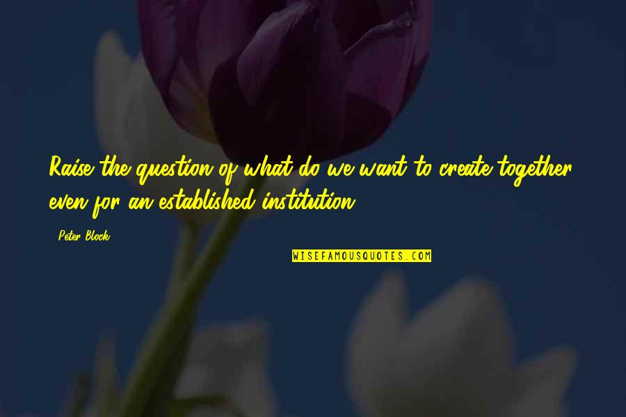 Best Institution Quotes By Peter Block: Raise the question of what do we want
