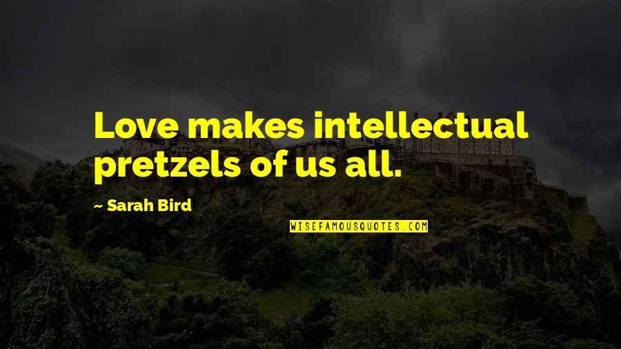 Best Intellectual Love Quotes By Sarah Bird: Love makes intellectual pretzels of us all.