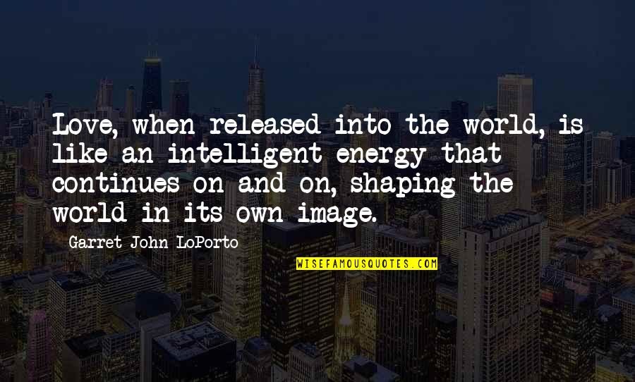 Best Intelligent Love Quotes By Garret John LoPorto: Love, when released into the world, is like