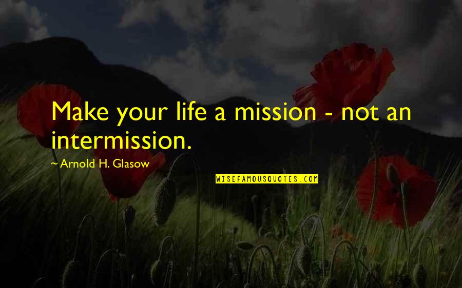 Best Intermission Quotes By Arnold H. Glasow: Make your life a mission - not an