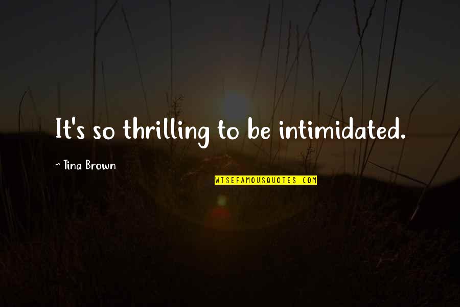 Best Intimidated Quotes By Tina Brown: It's so thrilling to be intimidated. Best Intimidated Quotes By Tina Brown: It's so thrilling to be intimidated.