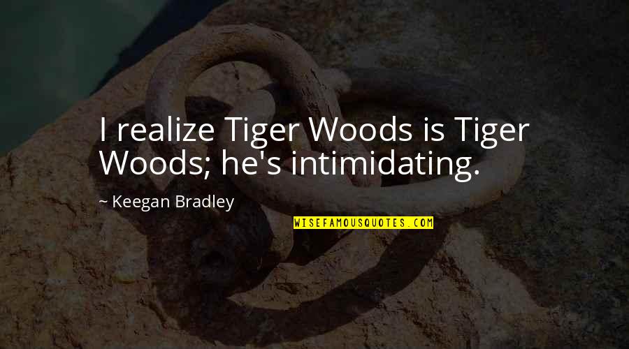 Best Intimidating Quotes By Keegan Bradley: I realize Tiger Woods is Tiger Woods; he's