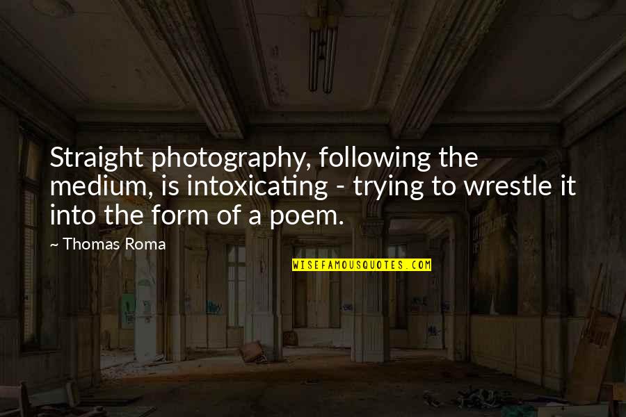 Best Intoxicating Quotes By Thomas Roma: Straight photography, following the medium, is intoxicating -