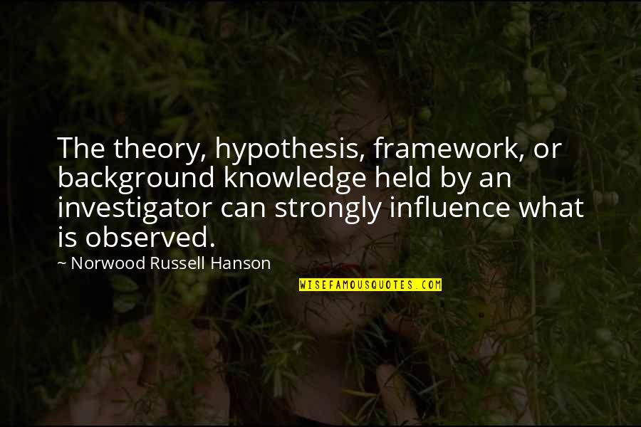 Best Investigator Quotes By Norwood Russell Hanson: The theory, hypothesis, framework, or background knowledge held