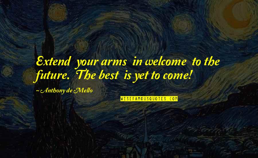 Best Is Yet To Come Quotes By Anthony De Mello: Extend your arms in welcome to the future.