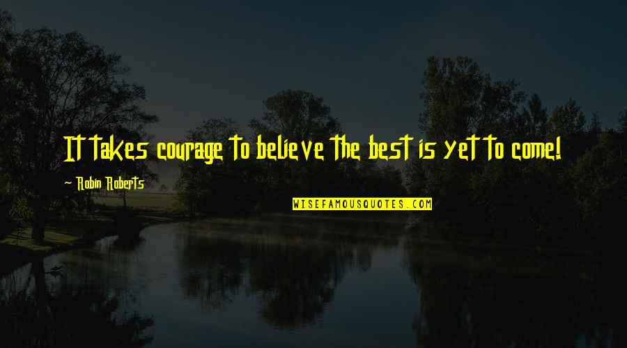 Best Is Yet To Come Quotes By Robin Roberts: It takes courage to believe the best is