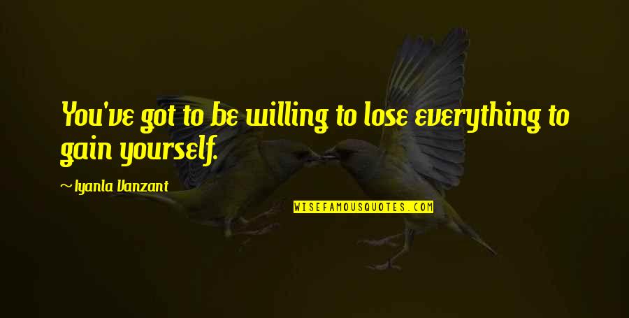 Best Iyanla Vanzant Quotes By Iyanla Vanzant: You've got to be willing to lose everything Best Iyanla Vanzant Quotes By Iyanla Vanzant: You've got to be willing to lose everything