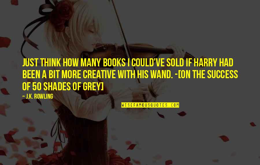 Best J K Rowling Quotes By J.K. Rowling: Just think how many books I could've sold