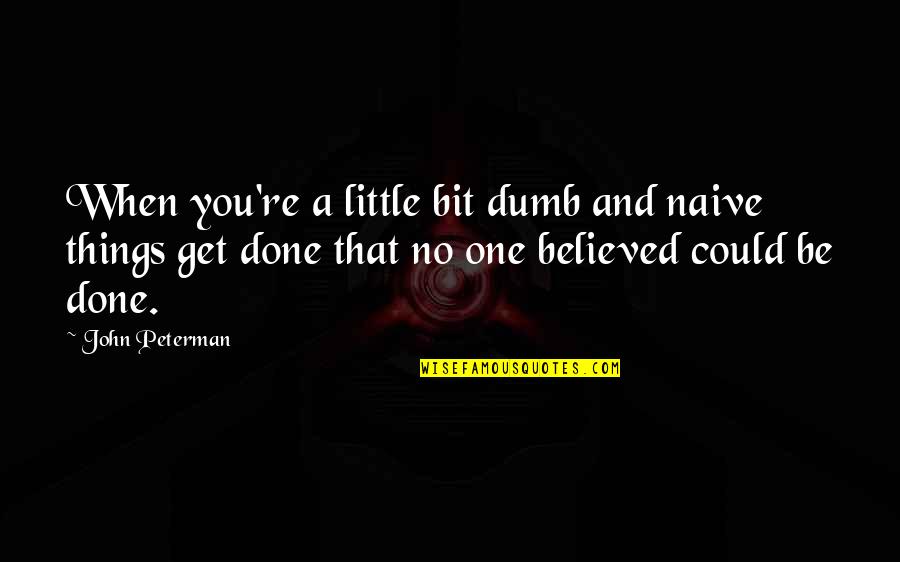 Best J Peterman Quotes By John Peterman: When you're a little bit dumb and naive Best J Peterman Quotes By John Peterman: When you're a little bit dumb and naive