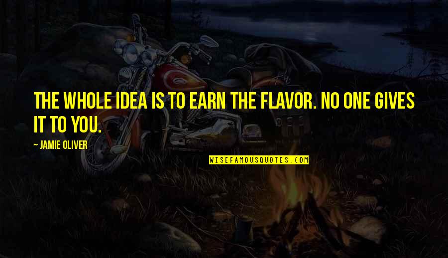 Best Jamie Oliver Quotes By Jamie Oliver: The whole idea is to earn the flavor.