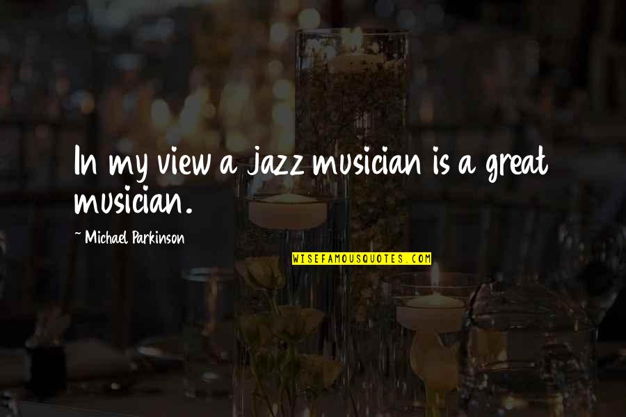 Best Jazz Musician Quotes By Michael Parkinson: In my view a jazz musician is a