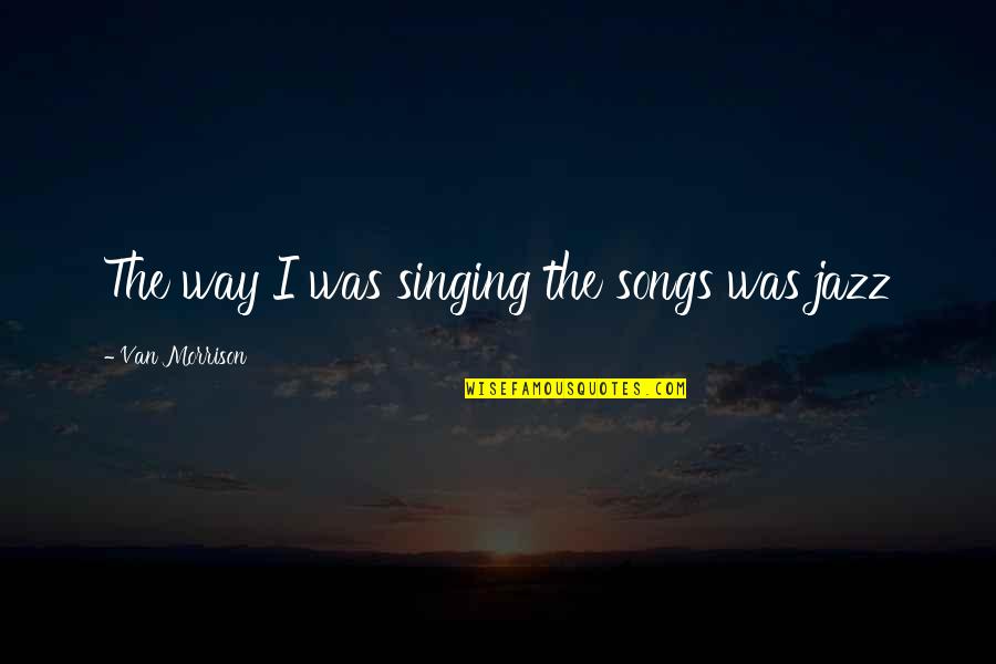 Best Jazz Song Quotes By Van Morrison: The way I was singing the songs was Best Jazz Song Quotes By Van Morrison: The way I was singing the songs was