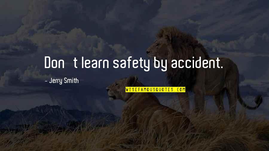 Best Jerry Smith Quotes By Jerry Smith: Don't learn safety by accident. Best Jerry Smith Quotes By Jerry Smith: Don't learn safety by accident.