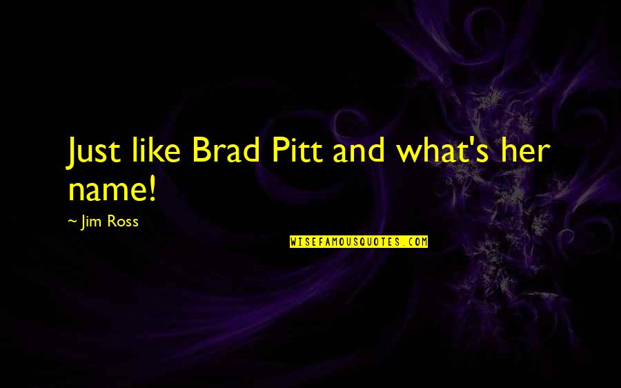 Best Jim Ross Quotes By Jim Ross: Just like Brad Pitt and what's her name! Best Jim Ross Quotes By Jim Ross: Just like Brad Pitt and what's her name!