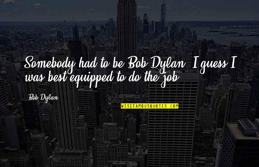 Best Job Quotes By Bob Dylan: Somebody had to be Bob Dylan. I guess
