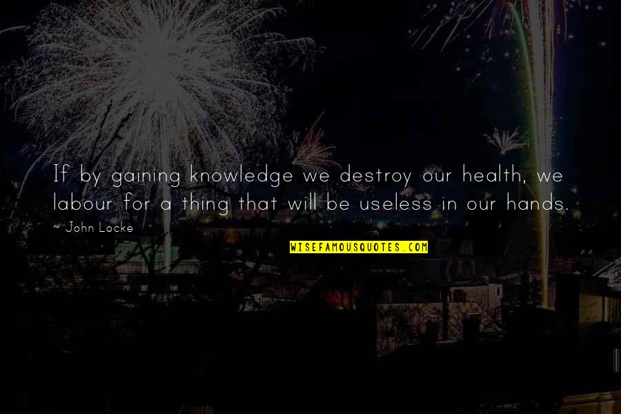 Best John Locke Quotes By John Locke: If by gaining knowledge we destroy our health, Best John Locke Quotes By John Locke: If by gaining knowledge we destroy our health,