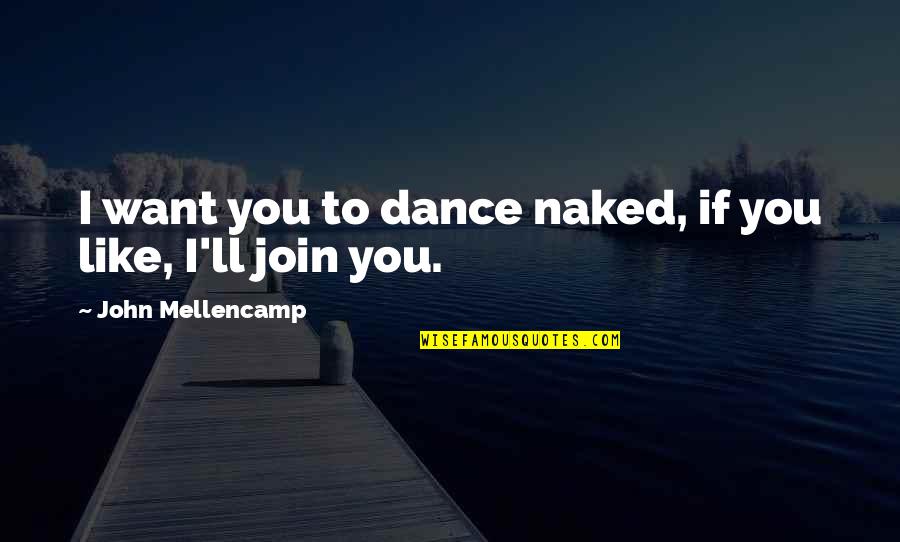 Best John Mellencamp Quotes By John Mellencamp: I want you to dance naked, if you Best John Mellencamp Quotes By John Mellencamp: I want you to dance naked, if you