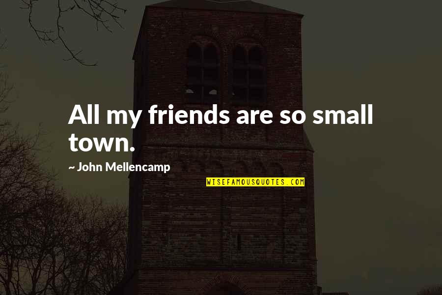 Best John Mellencamp Quotes By John Mellencamp: All my friends are so small town. Best John Mellencamp Quotes By John Mellencamp: All my friends are so small town.