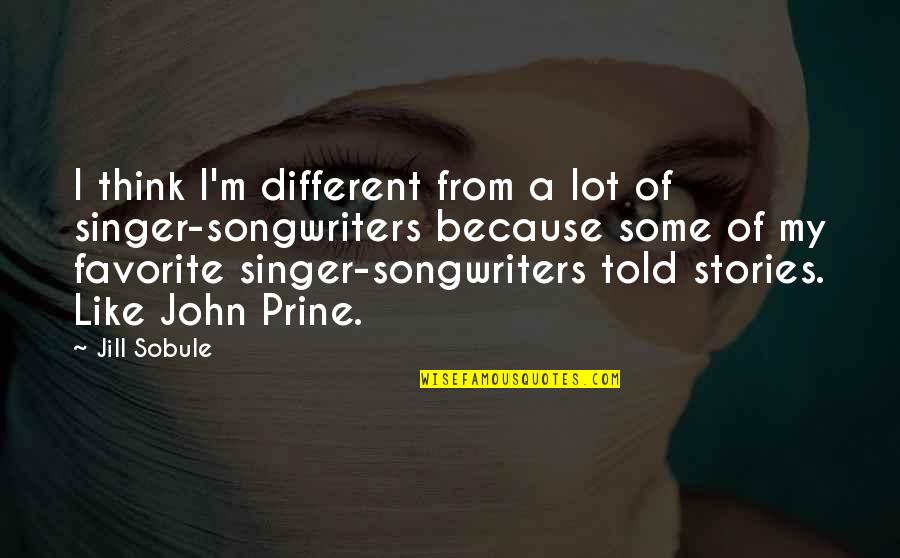 Best John Prine Quotes By Jill Sobule: I think I'm different from a lot of Best John Prine Quotes By Jill Sobule: I think I'm different from a lot of