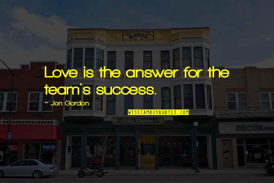 Best Jon Gordon Quotes By Jon Gordon: Love is the answer for the team's success. Best Jon Gordon Quotes By Jon Gordon: Love is the answer for the team's success.