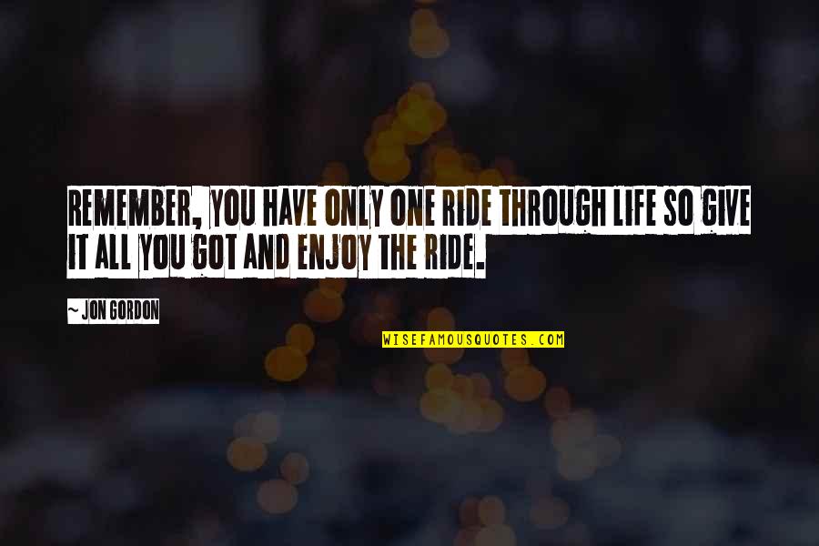 Best Jon Gordon Quotes By Jon Gordon: Remember, you have only one ride through life Best Jon Gordon Quotes By Jon Gordon: Remember, you have only one ride through life