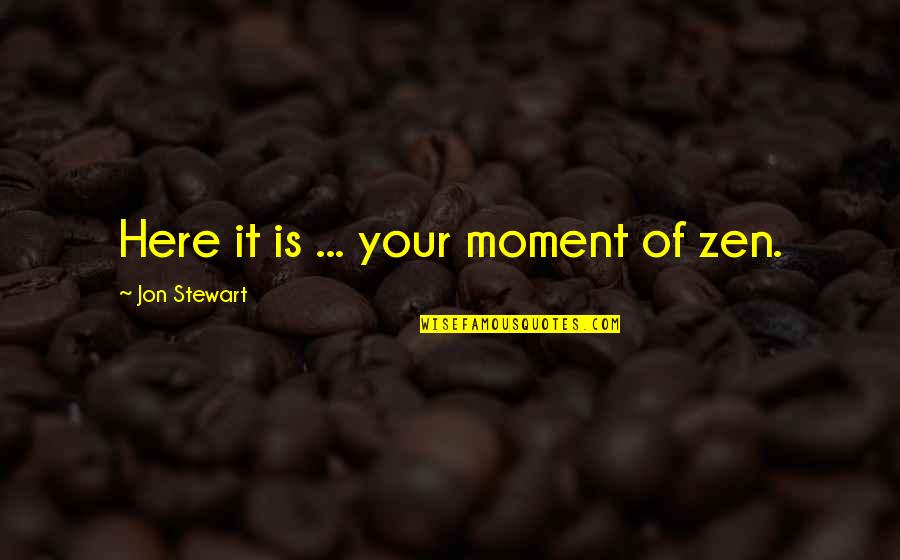 Best Jon Stewart Quotes By Jon Stewart: Here it is ... your moment of zen. Best Jon Stewart Quotes By Jon Stewart: Here it is ... your moment of zen.