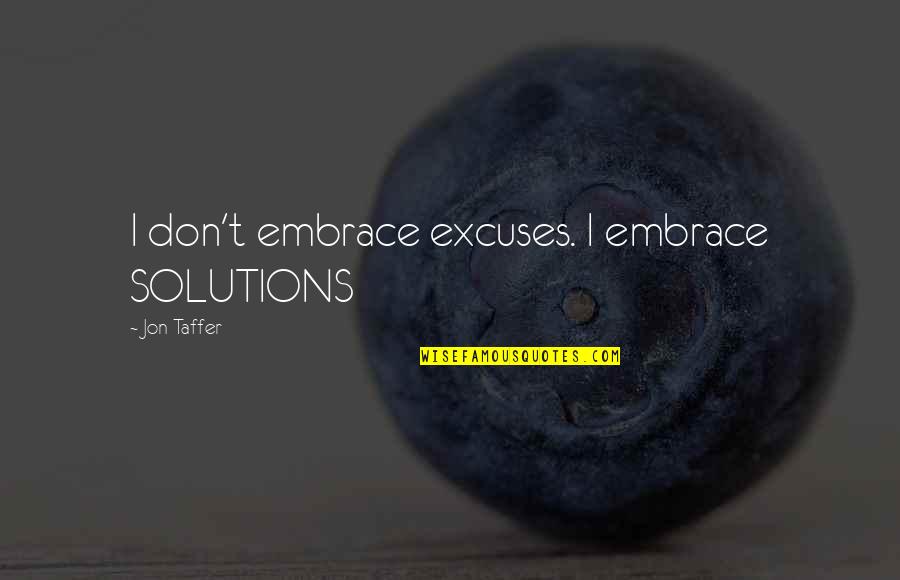 Best Jon Taffer Quotes By Jon Taffer: I don't embrace excuses. I embrace SOLUTIONS Best Jon Taffer Quotes By Jon Taffer: I don't embrace excuses. I embrace SOLUTIONS