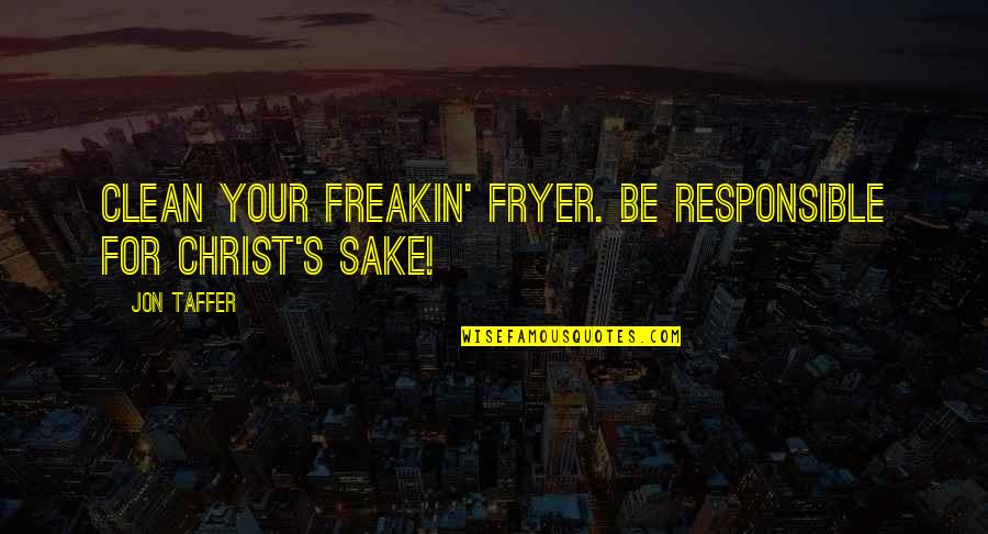 Best Jon Taffer Quotes By Jon Taffer: Clean your freakin' fryer. Be responsible for Christ's