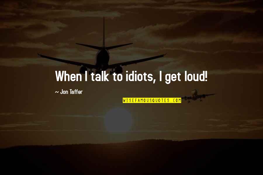 Best Jon Taffer Quotes By Jon Taffer: When I talk to idiots, I get loud! Best Jon Taffer Quotes By Jon Taffer: When I talk to idiots, I get loud!