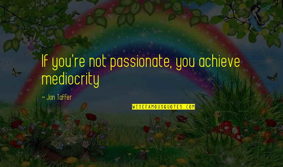 Best Jon Taffer Quotes By Jon Taffer: If you're not passionate, you achieve mediocrity Best Jon Taffer Quotes By Jon Taffer: If you're not passionate, you achieve mediocrity