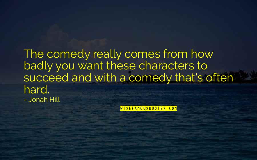Best Jonah Hill Quotes By Jonah Hill: The comedy really comes from how badly you