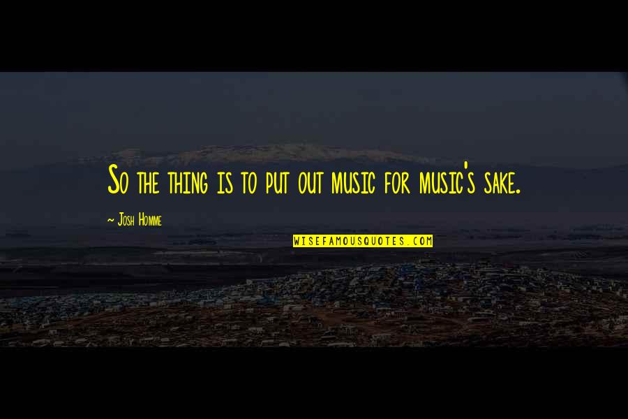 Best Josh Homme Quotes By Josh Homme: So the thing is to put out music Best Josh Homme Quotes By Josh Homme: So the thing is to put out music