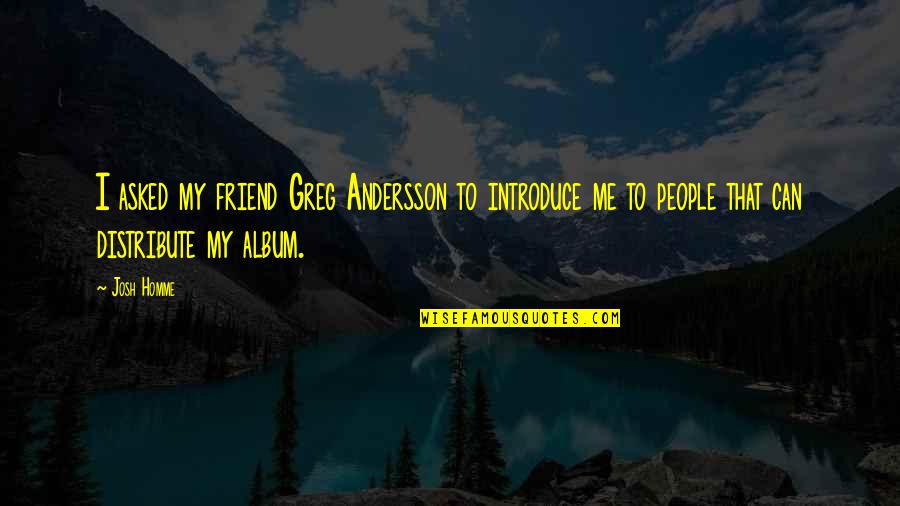 Best Josh Homme Quotes By Josh Homme: I asked my friend Greg Andersson to introduce