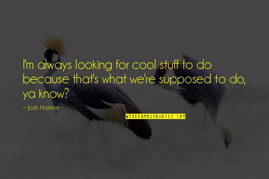 Best Josh Homme Quotes By Josh Homme: I'm always looking for cool stuff to do Best Josh Homme Quotes By Josh Homme: I'm always looking for cool stuff to do