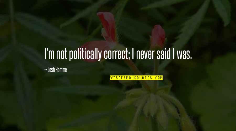 Best Josh Homme Quotes By Josh Homme: I'm not politically correct; I never said I Best Josh Homme Quotes By Josh Homme: I'm not politically correct; I never said I
