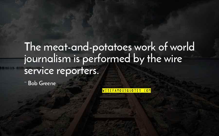 Best Journalism Quotes By Bob Greene: The meat-and-potatoes work of world journalism is performed