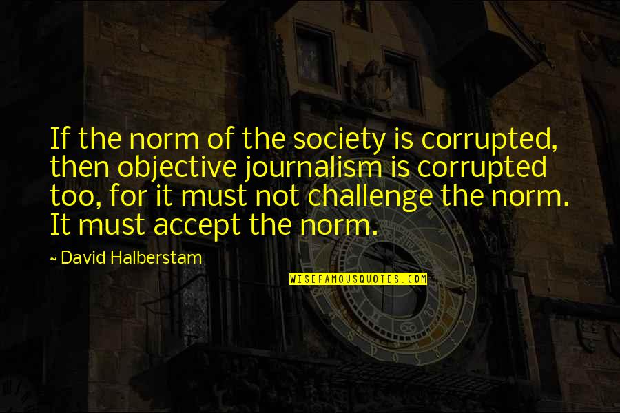 Best Journalism Quotes By David Halberstam: If the norm of the society is corrupted,