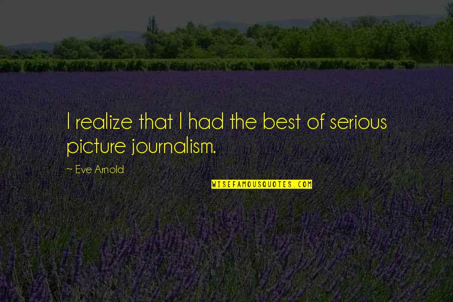Best Journalism Quotes By Eve Arnold: I realize that I had the best of