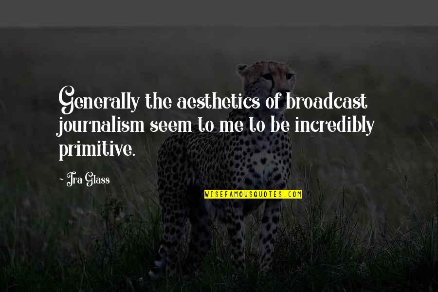 Best Journalism Quotes By Ira Glass: Generally the aesthetics of broadcast journalism seem to