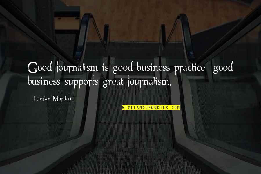 Best Journalism Quotes By Lachlan Murdoch: Good journalism is good business practice; good business