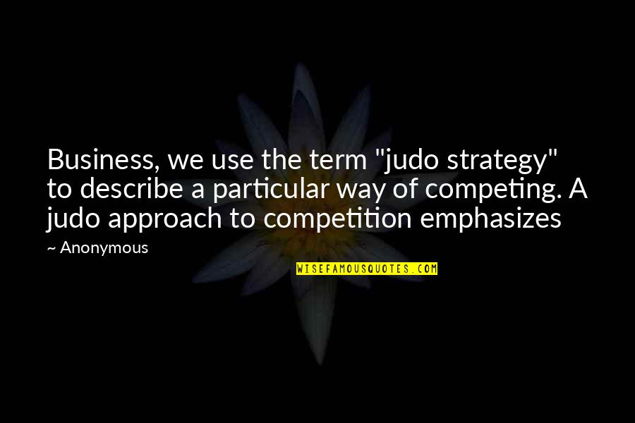 Best Judo Quotes By Anonymous: Business, we use the term "judo strategy" to