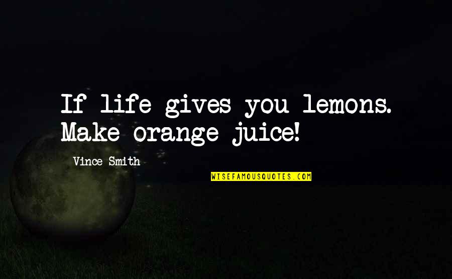 Best Juice Quotes By Vince Smith: If life gives you lemons. Make orange juice!